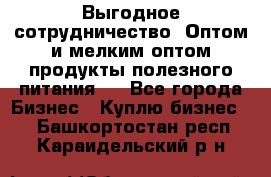 Выгодное сотрудничество! Оптом и мелким оптом продукты полезного питания.  - Все города Бизнес » Куплю бизнес   . Башкортостан респ.,Караидельский р-н